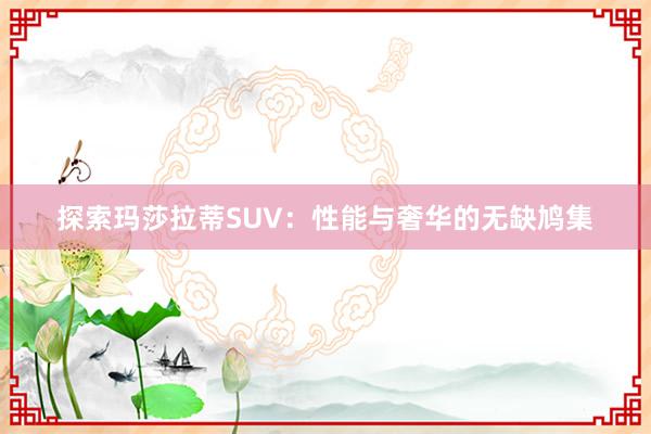 探索玛莎拉蒂SUV：性能与奢华的无缺鸠集