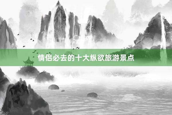 情侣必去的十大纵欲旅游景点